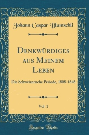 Cover of Denkwürdiges aus Meinem Leben, Vol. 1: Die Schweizerische Periode, 1808-1848 (Classic Reprint)