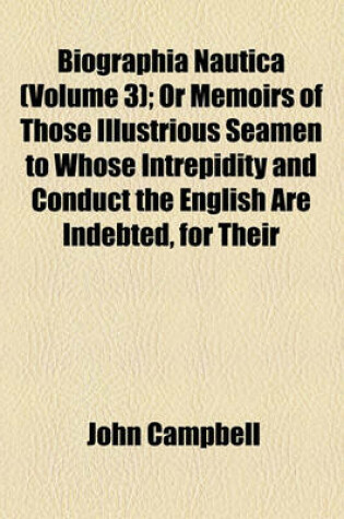 Cover of Biographia Nautica (Volume 3); Or Memoirs of Those Illustrious Seamen to Whose Intrepidity and Conduct the English Are Indebted, for Their Pre-Eminence on the Ocean
