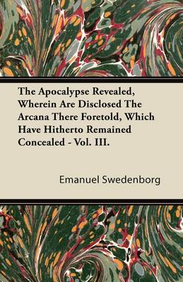 Book cover for The Apocalypse Revealed, Wherein Are Disclosed The Arcana There Foretold, Which Have Hetherto Remained Concealed - Vol. III.