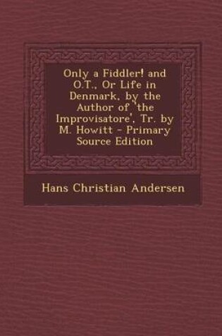 Cover of Only a Fiddler! and O.T., or Life in Denmark, by the Author of 'The Improvisatore', Tr. by M. Howitt - Primary Source Edition