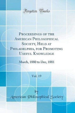 Cover of Proceedings of the American Philosophical Society, Held at Philadelphia, for Promoting Useful Knowledge, Vol. 19: March, 1880 to Dec, 1881 (Classic Reprint)