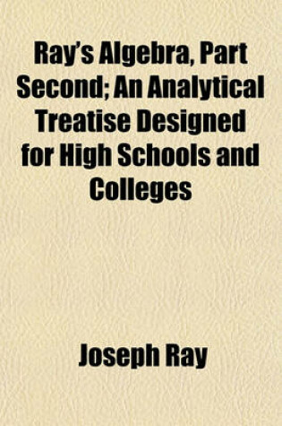 Cover of Ray's Algebra, Part Second; An Analytical Treatise Designed for High Schools and Colleges