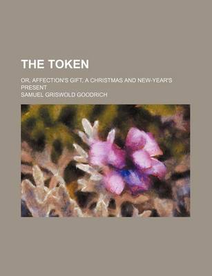 Book cover for The Token; Or, Affection's Gift, a Christmas and New-Year's Present