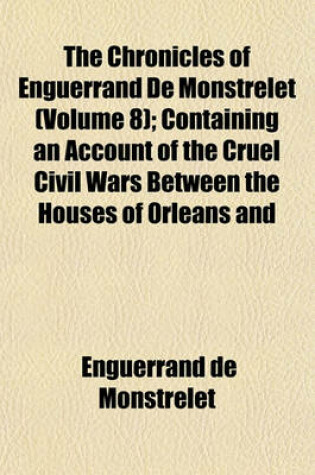 Cover of The Chronicles of Enguerrand de Monstrelet (Volume 8); Containing an Account of the Cruel Civil Wars Between the Houses of Orleans and