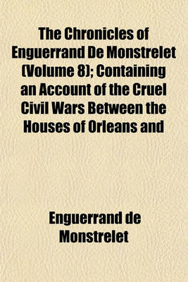 Book cover for The Chronicles of Enguerrand de Monstrelet (Volume 8); Containing an Account of the Cruel Civil Wars Between the Houses of Orleans and