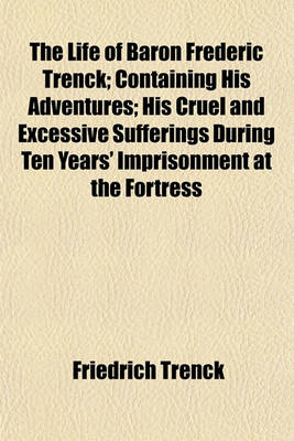 Book cover for The Life of Baron Frederic Trenck; Containing His Adventures; His Cruel and Excessive Sufferings During Ten Years' Imprisonment at the Fortress