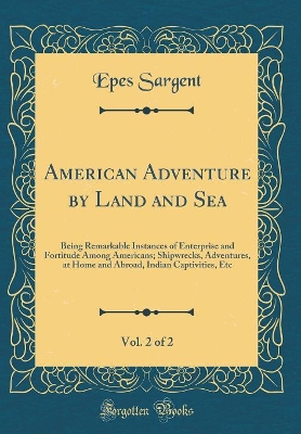 Book cover for American Adventure by Land and Sea, Vol. 2 of 2: Being Remarkable Instances of Enterprise and Fortitude Among Americans; Shipwrecks, Adventures, at Home and Abroad, Indian Captivities, Etc (Classic Reprint)