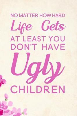 Book cover for No Matter How Hard Life Gets At Least You Don't Have Ugly Children