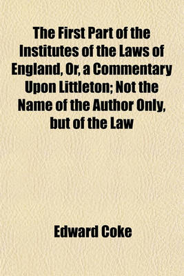 Book cover for The First Part of the Institutes of the Laws of England, Or, a Commentary Upon Littleton; Not the Name of the Author Only, But of the Law