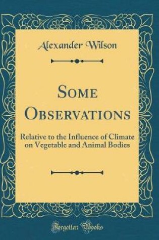 Cover of Some Observations: Relative to the Influence of Climate on Vegetable and Animal Bodies (Classic Reprint)