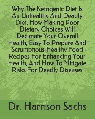 Book cover for Why The Ketogenic Diet Is An Unhealthy And Deadly Diet, How Making Poor Dietary Choices Will Decimate Your Overall Health, Easy To Prepare And Scrumptious Healthy Food Recipes For Enhancing Your Health, And How To Mitigate Risks For Deadly Diseases