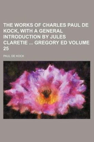Cover of The Works of Charles Paul de Kock, with a General Introduction by Jules Claretie Gregory Ed Volume 25