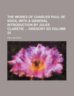 Book cover for The Works of Charles Paul de Kock, with a General Introduction by Jules Claretie Gregory Ed Volume 25