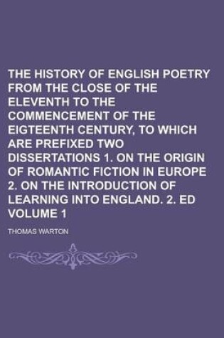 Cover of The History of English Poetry from the Close of the Eleventh to the Commencement of the Eigteenth Century, to Which Are Prefixed Two Dissertations 1. on the Origin of Romantic Fiction in Europe 2. on the Introduction of Learning Volume 1