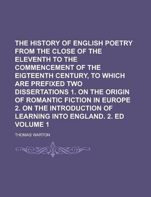 Book cover for The History of English Poetry from the Close of the Eleventh to the Commencement of the Eigteenth Century, to Which Are Prefixed Two Dissertations 1. on the Origin of Romantic Fiction in Europe 2. on the Introduction of Learning Volume 1