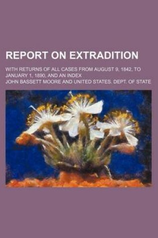 Cover of Report on Extradition; With Returns of All Cases from August 9, 1842, to January 1, 1890, and an Index