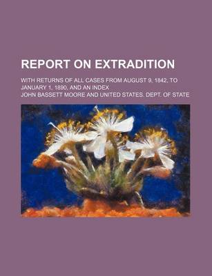 Book cover for Report on Extradition; With Returns of All Cases from August 9, 1842, to January 1, 1890, and an Index