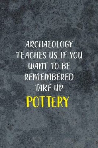 Cover of Archaeology Teaches Us If You Want To Be Remembered Take Up Pottery