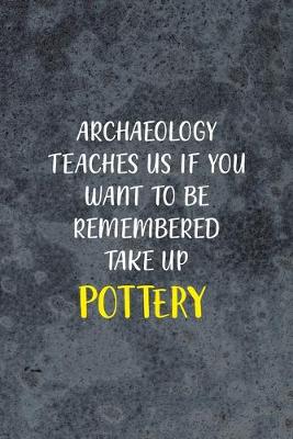 Book cover for Archaeology Teaches Us If You Want To Be Remembered Take Up Pottery