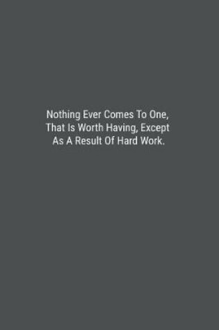 Cover of Nothing Ever Comes To One, That Is Worth Having, Except As A Result Of Hard Work.