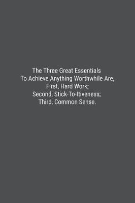 Book cover for The Three Great Essentials To Achieve Anything Worthwhile Are, First, Hard Work; Second, Stick-To-Itiveness; Third, Common Sense.