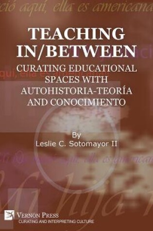 Cover of Teaching In/Between: Curating Educational Spaces with Autohistoria-Teoría and Conocimiento