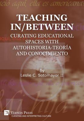 Book cover for Teaching In/Between: Curating Educational Spaces with Autohistoria-Teoría and Conocimiento