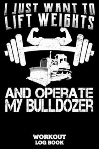 Cover of I Just Want To Lift Weights And Operate My Bulldozer Workout Log Book