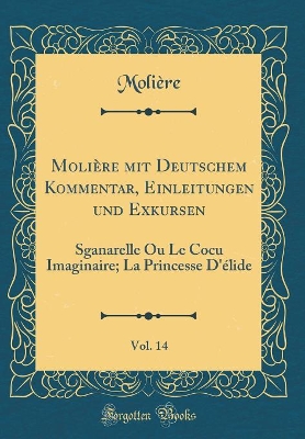 Book cover for Molière mit Deutschem Kommentar, Einleitungen und Exkursen, Vol. 14: Sganarelle Ou Le Cocu Imaginaire; La Princesse D'élide (Classic Reprint)