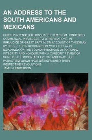 Cover of An Address to the South Americans and Mexicans; Chiefly Intended to Dissuade Them from Conceding Commercial Privileges to Other Nations, in Prejudice of Great Britain, on Account of the Delay by Her of Their Recognition Which Delay Is Explained, on the So