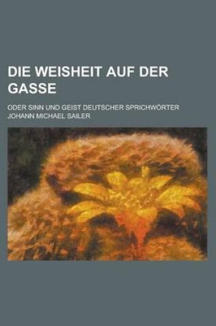 Cover of Die Weisheit Auf Der Gasse; Oder Sinn Und Geist Deutscher Sprichworter