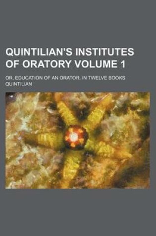 Cover of Quintilian's Institutes of Oratory; Or, Education of an Orator. in Twelve Books Volume 1
