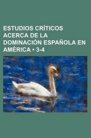 Cover of Estudios Criticos Acerca de La Dominacion Espanola En America (3-4)