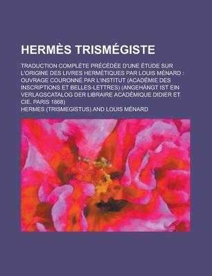 Book cover for Hermes Trismegiste; Traduction Complete Precedee D'Une Etude Sur L'Origine Des Livres Hermetiques Par Louis Menard