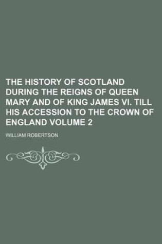 Cover of The History of Scotland During the Reigns of Queen Mary and of King James VI. Till His Accession to the Crown of England Volume 2