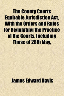 Book cover for The County Courts Equitable Jurisdiction ACT, with the Orders and Rules for Regulating the Practice of the Courts, Including Those of 28th May,