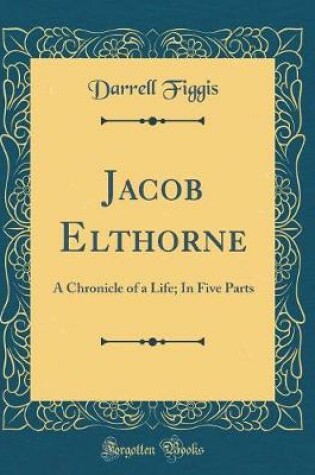 Cover of Jacob Elthorne: A Chronicle of a Life; In Five Parts (Classic Reprint)