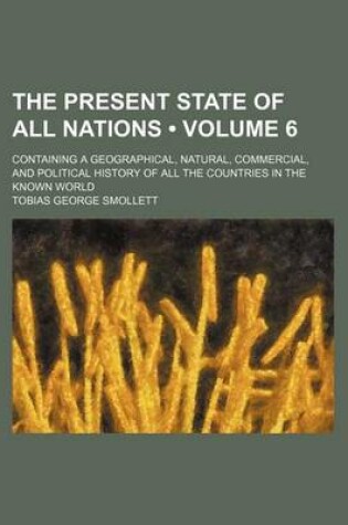 Cover of The Present State of All Nations (Volume 6); Containing a Geographical, Natural, Commercial, and Political History of All the Countries in the Known World