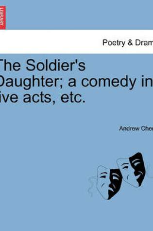 Cover of The Soldier's Daughter; A Comedy in Five Acts, Etc. Twelfth Edition