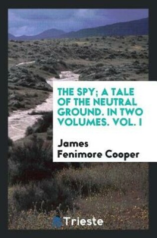 Cover of The Spy; A Tale of the Neutral Ground. in Two Volumes. Vol. I