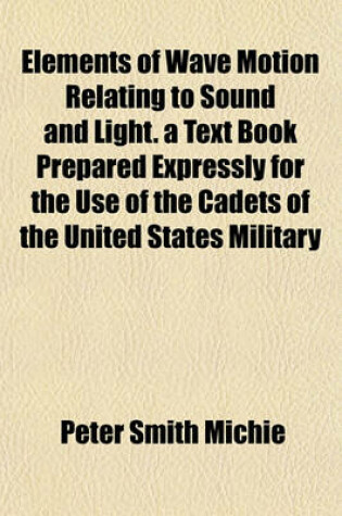 Cover of Elements of Wave Motion Relating to Sound and Light. a Text Book Prepared Expressly for the Use of the Cadets of the United States Military