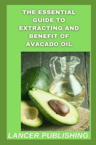 Cover of The Essential Guide To Extracting And Benefit Of Avocado oil