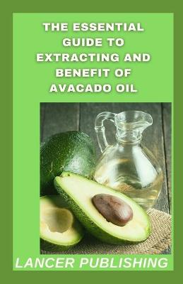 Book cover for The Essential Guide To Extracting And Benefit Of Avocado oil