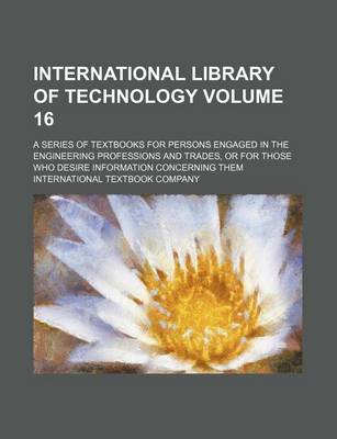 Book cover for International Library of Technology Volume 16; A Series of Textbooks for Persons Engaged in the Engineering Professions and Trades, or for Those Who Desire Information Concerning Them