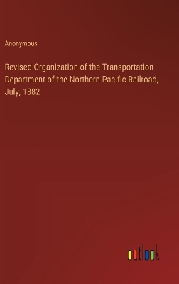 Book cover for Revised Organization of the Transportation Department of the Northern Pacific Railroad, July, 1882