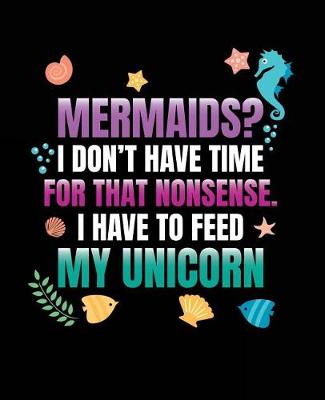 Book cover for Mermaids? I Don't Have Time For That Nonsense. I Have To Feed My Unicorn