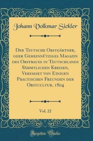 Cover of Der Teutsche Obstgartner, Oder Gemeinnutziges Magazin Des Obstbaues in Teutschlands Sammtlichen Kreisen, Verfasset Von Einigen Practischen Freunden Der Obstcultur, 1804, Vol. 22 (Classic Reprint)