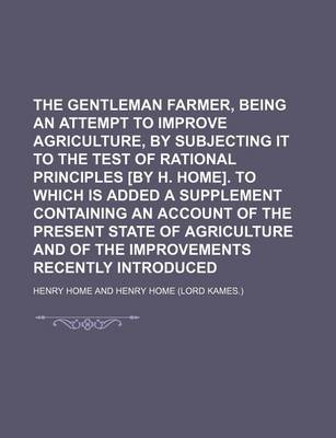 Book cover for The Gentleman Farmer, Being an Attempt to Improve Agriculture, by Subjecting It to the Test of Rational Principles [By H. Home]. to Which Is Added a Supplement Containing an Account of the Present State of Agriculture and of the Improvements Recently