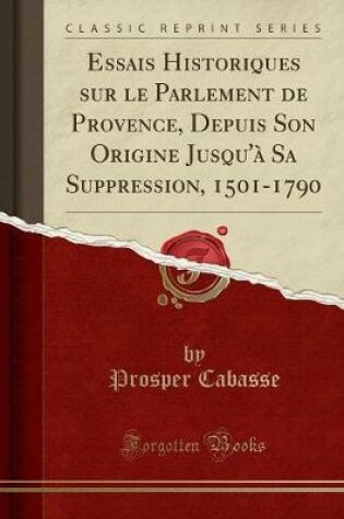 Cover of Essais Historiques sur le Parlement de Provence, Depuis Son Origine Jusqu'a Sa Suppression, 1501-1790 (Classic Reprint)