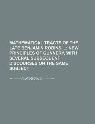 Book cover for Mathematical Tracts of the Late Benjamin Robins (Volume 1); New Principles of Gunnery, with Several Subsequent Discourses on the Same Subject